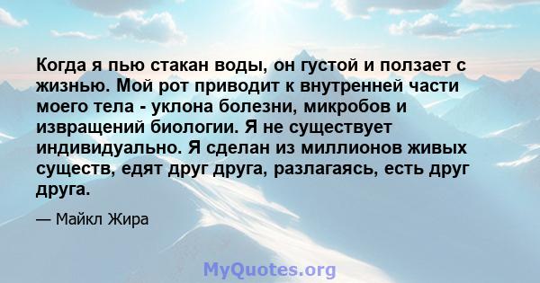 Когда я пью стакан воды, он густой и ползает с жизнью. Мой рот приводит к внутренней части моего тела - уклона болезни, микробов и извращений биологии. Я не существует индивидуально. Я сделан из миллионов живых существ, 