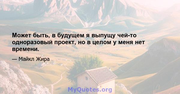 Может быть, в будущем я выпущу чей-то одноразовый проект, но в целом у меня нет времени.