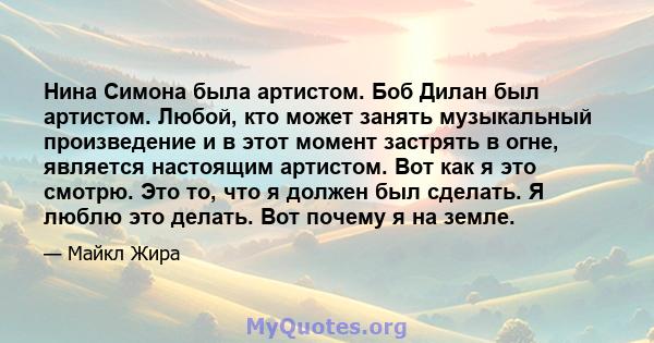 Нина Симона была артистом. Боб Дилан был артистом. Любой, кто может занять музыкальный произведение и в этот момент застрять в огне, является настоящим артистом. Вот как я это смотрю. Это то, что я должен был сделать. Я 