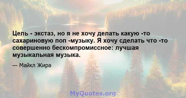 Цель - экстаз, но я не хочу делать какую -то сахариновую поп -музыку. Я хочу сделать что -то совершенно бескомпромиссное: лучшая музыкальная музыка.