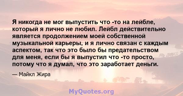 Я никогда не мог выпустить что -то на лейбле, который я лично не любил. Лейбл действительно является продолжением моей собственной музыкальной карьеры, и я лично связан с каждым аспектом, так что это было бы