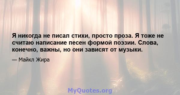 Я никогда не писал стихи, просто проза. Я тоже не считаю написание песен формой поэзии. Слова, конечно, важны, но они зависят от музыки.