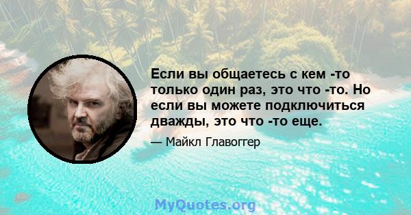 Если вы общаетесь с кем -то только один раз, это что -то. Но если вы можете подключиться дважды, это что -то еще.