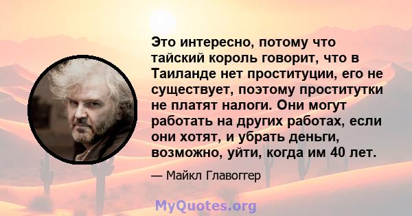 Это интересно, потому что тайский король говорит, что в Таиланде нет проституции, его не существует, поэтому проститутки не платят налоги. Они могут работать на других работах, если они хотят, и убрать деньги, возможно, 