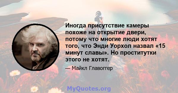 Иногда присутствие камеры похоже на открытие двери, потому что многие люди хотят того, что Энди Уорхол назвал «15 минут славы». Но проститутки этого не хотят.