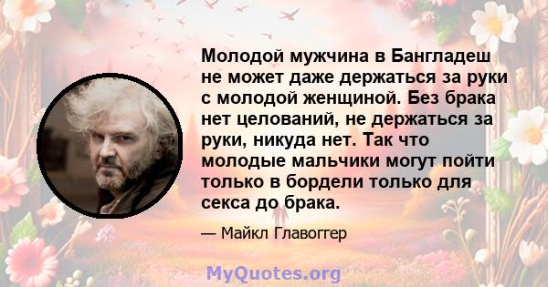 Молодой мужчина в Бангладеш не может даже держаться за руки с молодой женщиной. Без брака нет целований, не держаться за руки, никуда нет. Так что молодые мальчики могут пойти только в бордели только для секса до брака.