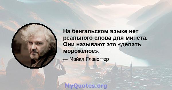 На бенгальском языке нет реального слова для минета. Они называют это «делать мороженое».