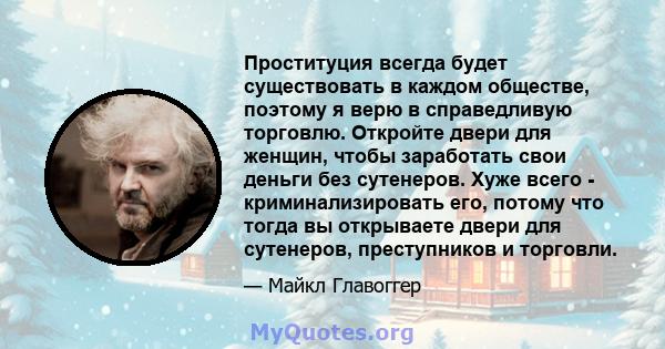 Проституция всегда будет существовать в каждом обществе, поэтому я верю в справедливую торговлю. Откройте двери для женщин, чтобы заработать свои деньги без сутенеров. Хуже всего - криминализировать его, потому что