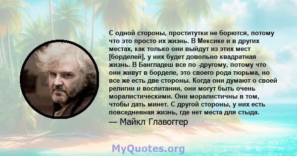 С одной стороны, проститутки не борются, потому что это просто их жизнь. В Мексике и в других местах, как только они выйдут из этих мест [борделей], у них будет довольно квадратная жизнь. В Бангладеш все по -другому,