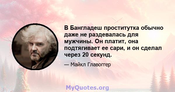 В Бангладеш проститутка обычно даже не раздевалась для мужчины. Он платит, она подтягивает ее сари, и он сделал через 20 секунд.