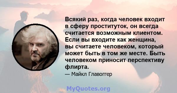 Всякий раз, когда человек входит в сферу проституток, он всегда считается возможным клиентом. Если вы входите как женщина, вы считаете человеком, который может быть в том же месте. Быть человеком приносит перспективу