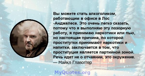 Вы можете стать алкоголиком, работающим в офисе в Лос -Анджелесе. Это очень легко сказать, потому что я выполняю эту позорную работу, я принимаю наркотики или пью, но настоящая причина, по которой проститутки принимают