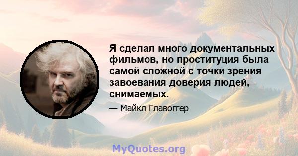 Я сделал много документальных фильмов, но проституция была самой сложной с точки зрения завоевания доверия людей, снимаемых.