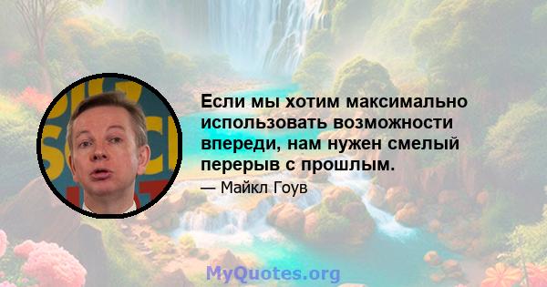 Если мы хотим максимально использовать возможности впереди, нам нужен смелый перерыв с прошлым.