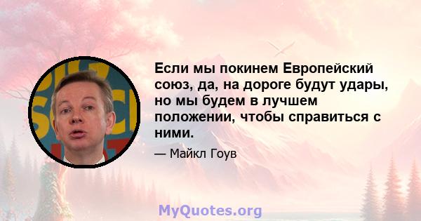 Если мы покинем Европейский союз, да, на дороге будут удары, но мы будем в лучшем положении, чтобы справиться с ними.