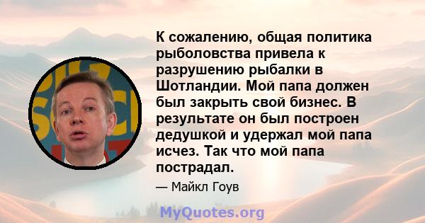 К сожалению, общая политика рыболовства привела к разрушению рыбалки в Шотландии. Мой папа должен был закрыть свой бизнес. В результате он был построен дедушкой и удержал мой папа исчез. Так что мой папа пострадал.