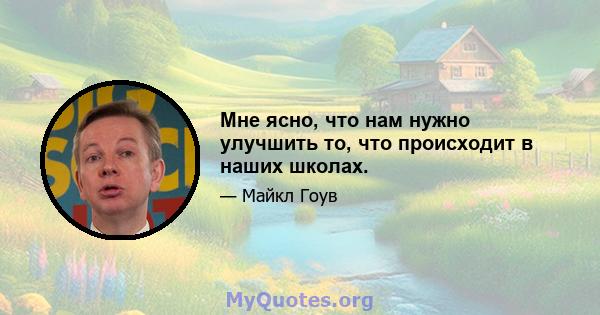 Мне ясно, что нам нужно улучшить то, что происходит в наших школах.