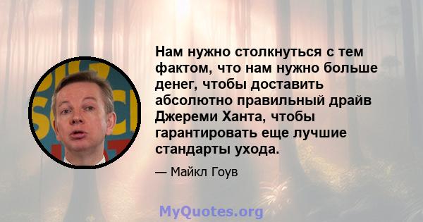 Нам нужно столкнуться с тем фактом, что нам нужно больше денег, чтобы доставить абсолютно правильный драйв Джереми Ханта, чтобы гарантировать еще лучшие стандарты ухода.