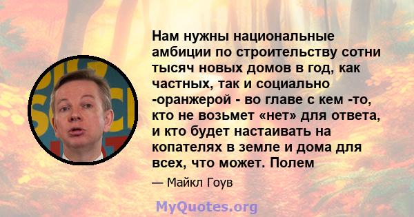 Нам нужны национальные амбиции по строительству сотни тысяч новых домов в год, как частных, так и социально -оранжерой - во главе с кем -то, кто не возьмет «нет» для ответа, и кто будет настаивать на копателях в земле и 