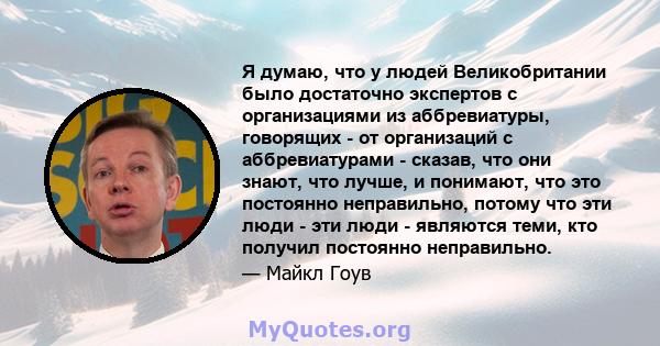 Я думаю, что у людей Великобритании было достаточно экспертов с организациями из аббревиатуры, говорящих - от организаций с аббревиатурами - сказав, что они знают, что лучше, и понимают, что это постоянно неправильно,