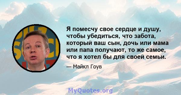 Я помесчу свое сердце и душу, чтобы убедиться, что забота, который ваш сын, дочь или мама или папа получают, то же самое, что я хотел бы для своей семьи.