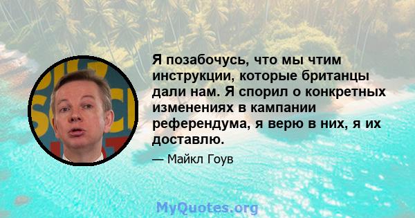 Я позабочусь, что мы чтим инструкции, которые британцы дали нам. Я спорил о конкретных изменениях в кампании референдума, я верю в них, я их доставлю.