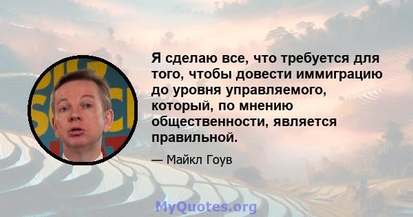 Я сделаю все, что требуется для того, чтобы довести иммиграцию до уровня управляемого, который, по мнению общественности, является правильной.