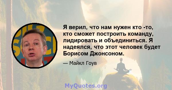 Я верил, что нам нужен кто -то, кто сможет построить команду, лидировать и объединиться. Я надеялся, что этот человек будет Борисом Джонсоном.