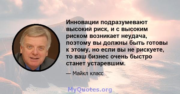 Инновации подразумевают высокий риск, и с высоким риском возникает неудача, поэтому вы должны быть готовы к этому, но если вы не рискуете, то ваш бизнес очень быстро станет устаревшим.