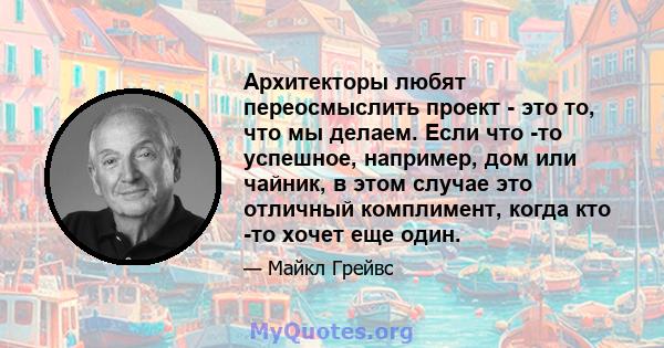 Архитекторы любят переосмыслить проект - это то, что мы делаем. Если что -то успешное, например, дом или чайник, в этом случае это отличный комплимент, когда кто -то хочет еще один.