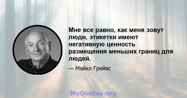 Мне все равно, как меня зовут люди, этикетки имеют негативную ценность размещения меньших границ для людей.