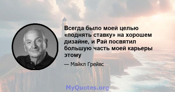 Всегда было моей целью «поднять ставку» на хорошем дизайне, и Рай посвятил большую часть моей карьеры этому