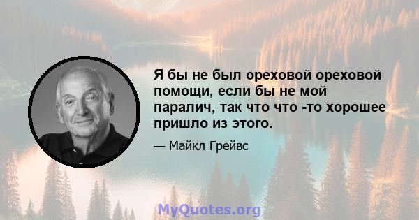 Я бы не был ореховой ореховой помощи, если бы не мой паралич, так что что -то хорошее пришло из этого.