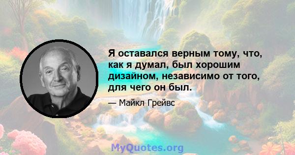 Я оставался верным тому, что, как я думал, был хорошим дизайном, независимо от того, для чего он был.