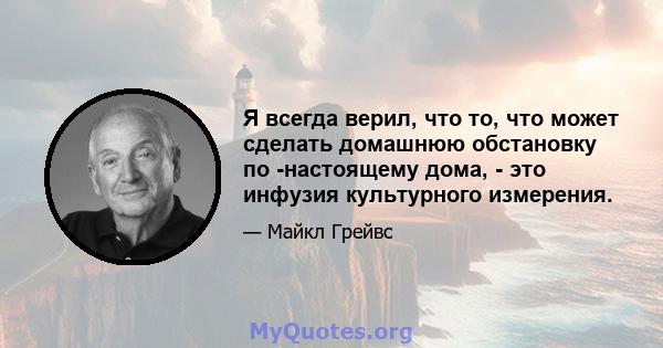 Я всегда верил, что то, что может сделать домашнюю обстановку по -настоящему дома, - это инфузия культурного измерения.