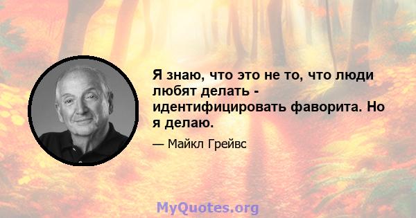 Я знаю, что это не то, что люди любят делать - идентифицировать фаворита. Но я делаю.