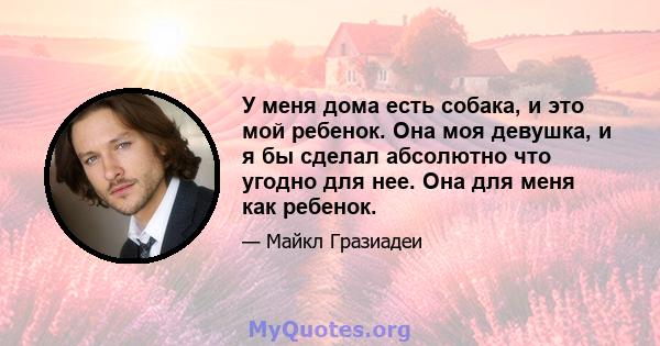 У меня дома есть собака, и это мой ребенок. Она моя девушка, и я бы сделал абсолютно что угодно для нее. Она для меня как ребенок.