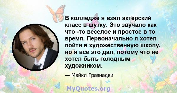 В колледже я взял актерский класс в шутку. Это звучало как что -то веселое и простое в то время. Первоначально я хотел пойти в художественную школу, но я все это дал, потому что не хотел быть голодным художником.