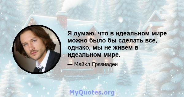 Я думаю, что в идеальном мире можно было бы сделать все, однако, мы не живем в идеальном мире.