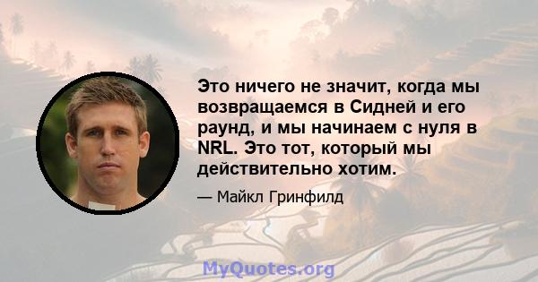 Это ничего не значит, когда мы возвращаемся в Сидней и его раунд, и мы начинаем с нуля в NRL. Это тот, который мы действительно хотим.