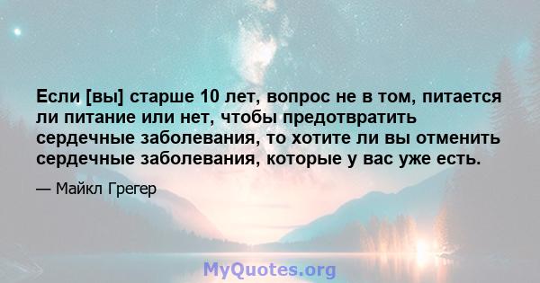 Если [вы] старше 10 лет, вопрос не в том, питается ли питание или нет, чтобы предотвратить сердечные заболевания, то хотите ли вы отменить сердечные заболевания, которые у вас уже есть.