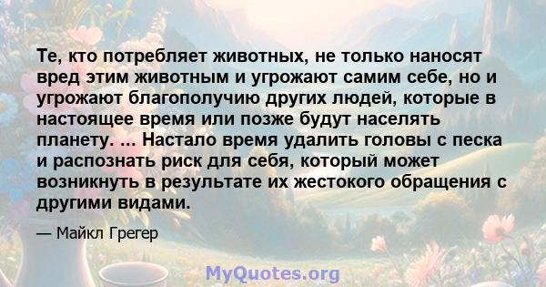 Те, кто потребляет животных, не только наносят вред этим животным и угрожают самим себе, но и угрожают благополучию других людей, которые в настоящее время или позже будут населять планету. ... Настало время удалить