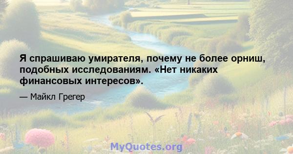 Я спрашиваю умирателя, почему не более орниш, подобных исследованиям. «Нет никаких финансовых интересов».