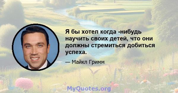 Я бы хотел когда -нибудь научить своих детей, что они должны стремиться добиться успеха.