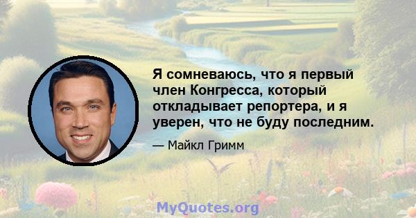 Я сомневаюсь, что я первый член Конгресса, который откладывает репортера, и я уверен, что не буду последним.