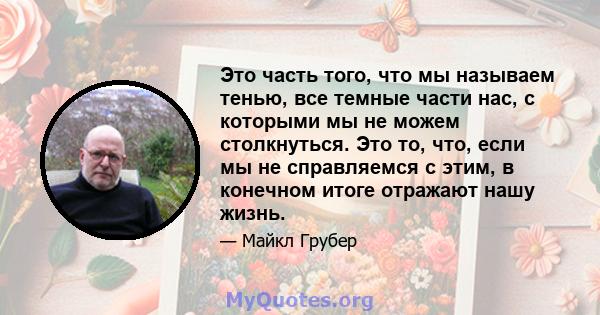 Это часть того, что мы называем тенью, все темные части нас, с которыми мы не можем столкнуться. Это то, что, если мы не справляемся с этим, в конечном итоге отражают нашу жизнь.