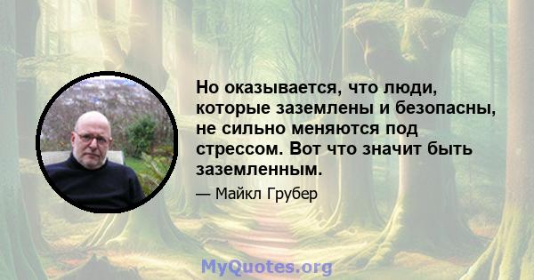 Но оказывается, что люди, которые заземлены и безопасны, не сильно меняются под стрессом. Вот что значит быть заземленным.