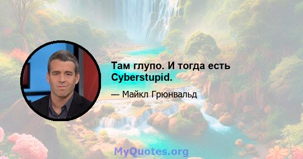 Там глупо. И тогда есть Cyberstupid.