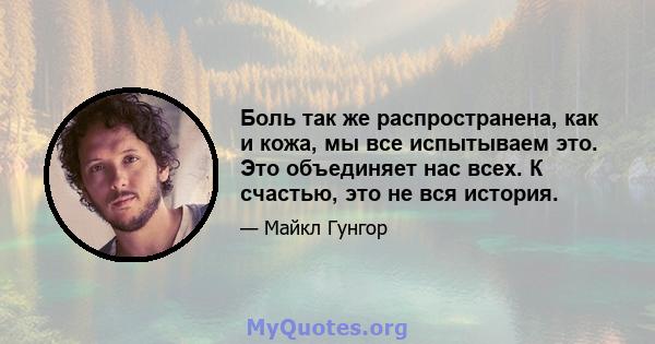 Боль так же распространена, как и кожа, мы все испытываем это. Это объединяет нас всех. К счастью, это не вся история.