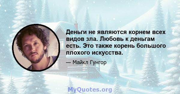 Деньги не являются корнем всех видов зла. Любовь к деньгам есть. Это также корень большого плохого искусства.